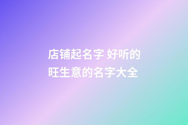 店铺起名字 好听的旺生意的名字大全